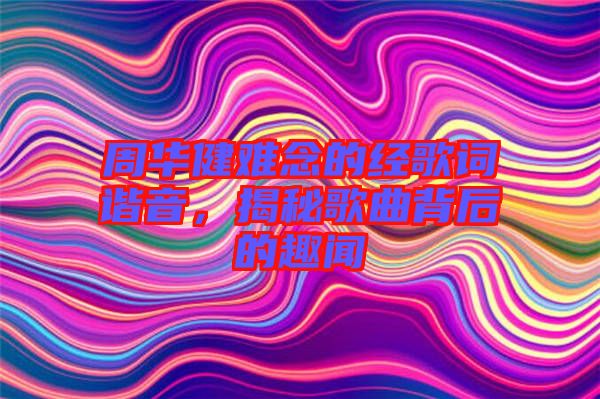 周華健難念的經(jīng)歌詞諧音，揭秘歌曲背后的趣聞