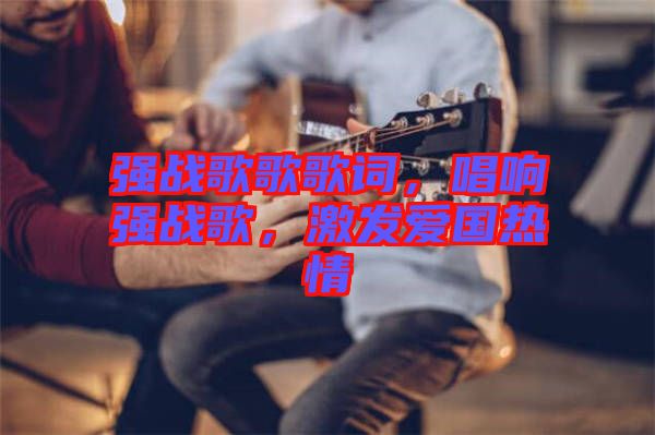 強(qiáng)戰(zhàn)歌歌歌詞，唱響強(qiáng)戰(zhàn)歌，激發(fā)愛國(guó)熱情