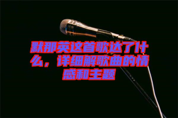 默那英這首歌達(dá)了什么，詳細(xì)解歌曲的情感和主題