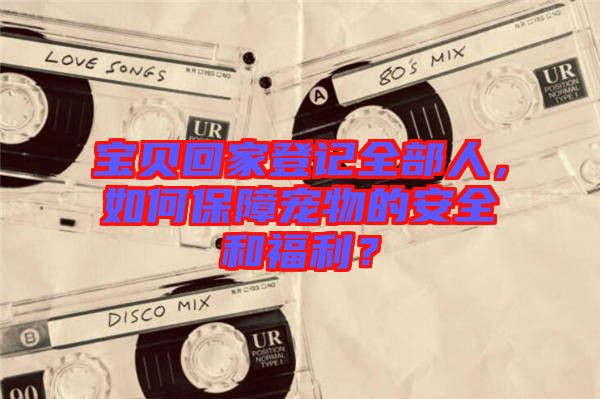 寶貝回家登記全部人，如何保障寵物的安全和福利？