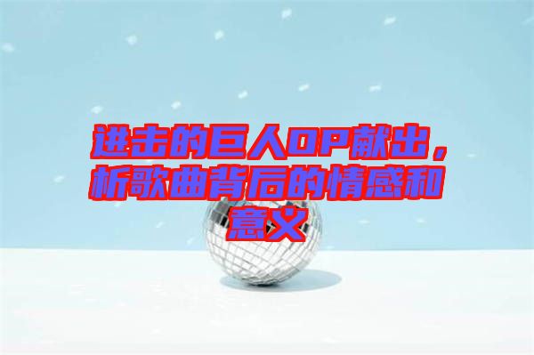 進(jìn)擊的巨人OP獻(xiàn)出，析歌曲背后的情感和意義