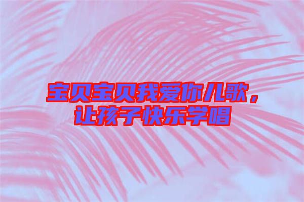 寶貝寶貝我愛你兒歌，讓孩子快樂學唱