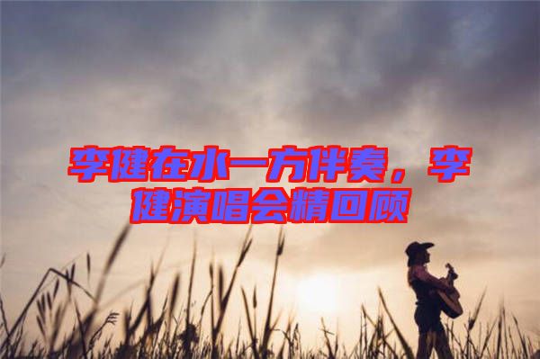 李健在水一方伴奏，李健演唱會精回顧