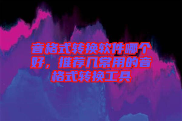 音格式轉(zhuǎn)換軟件哪個好，推薦幾常用的音格式轉(zhuǎn)換工具
