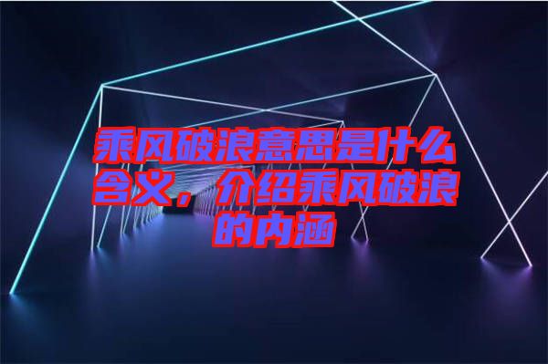 乘風(fēng)破浪意思是什么含義，介紹乘風(fēng)破浪的內(nèi)涵