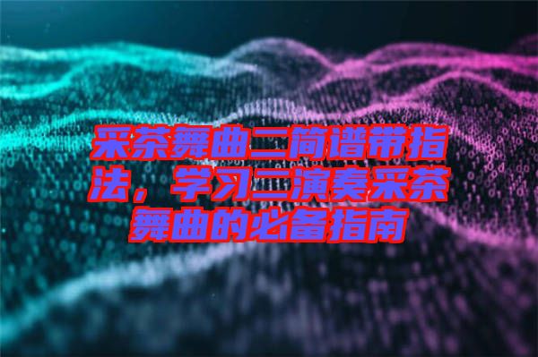 采茶舞曲二簡譜帶指法，學習二演奏采茶舞曲的必備指南