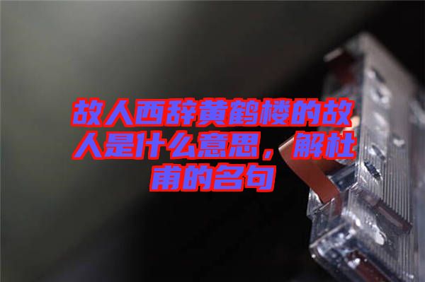 故人西辭黃鶴樓的故人是什么意思，解杜甫的名句