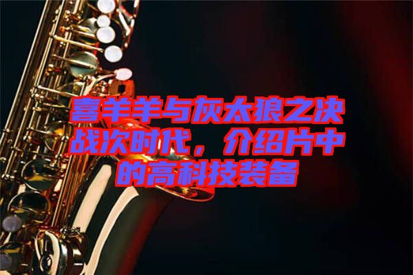 喜羊羊與灰太狼之決戰(zhàn)次時代，介紹片中的高科技裝備