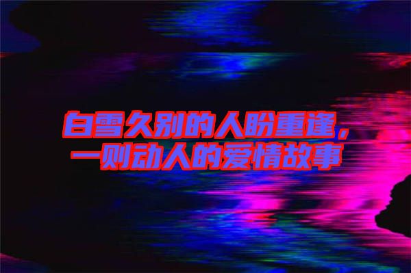 白雪久別的人盼重逢，一則動人的愛情故事