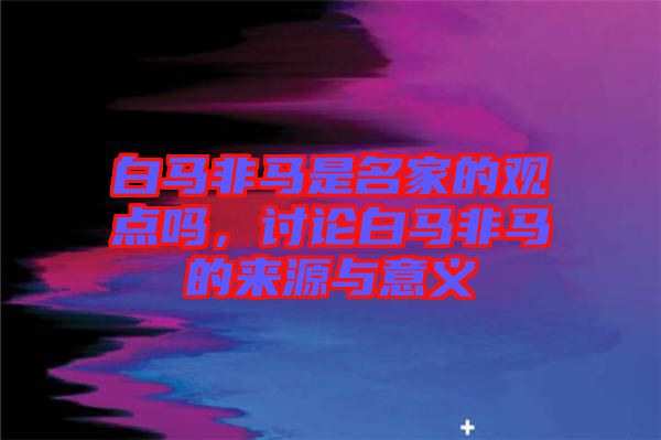 白馬非馬是名家的觀點(diǎn)嗎，討論白馬非馬的來(lái)源與意義