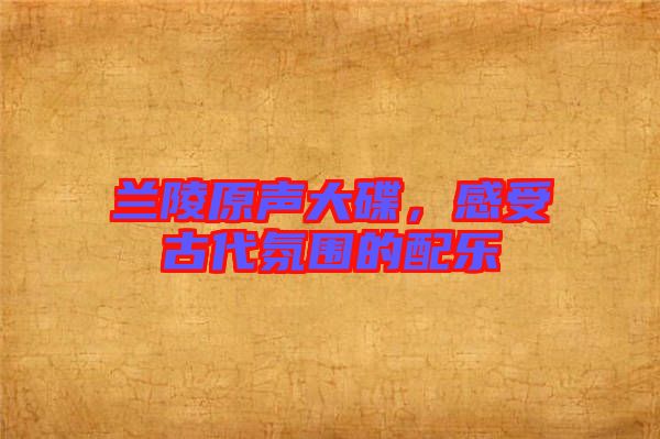 蘭陵原聲大碟，感受古代氛圍的配樂