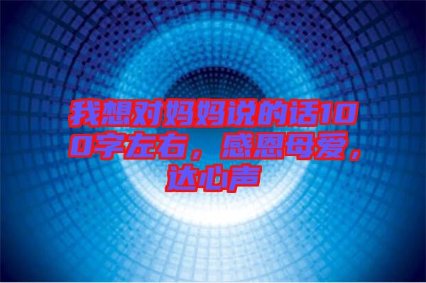 我想對媽媽說的話100字左右，感恩母愛，達心聲