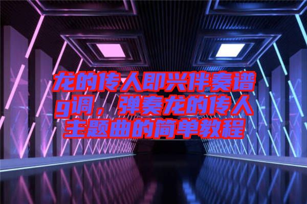 龍的傳人即興伴奏譜g調(diào)，彈奏龍的傳人主題曲的簡單教程