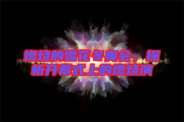 燃燒的雪花冬奧會，探析開幕式上的燃燒演