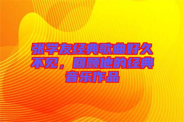 張學(xué)友經(jīng)典歌曲好久不見，回顧他的經(jīng)典音樂作品