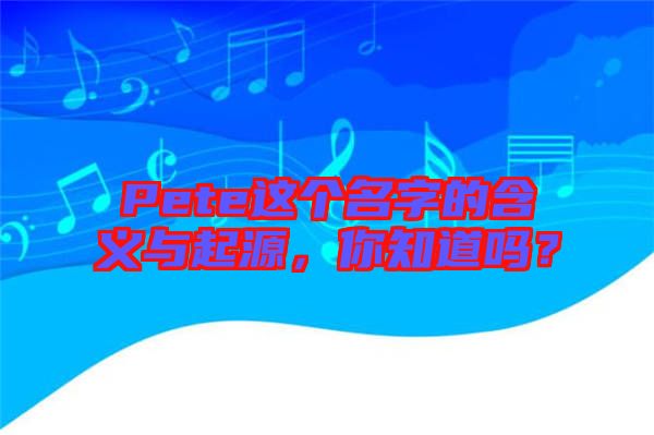 Pete這個(gè)名字的含義與起源，你知道嗎？