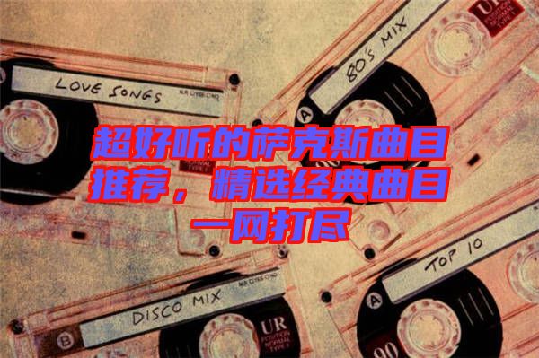 超好聽的薩克斯曲目推薦，精選經(jīng)典曲目一網(wǎng)打盡