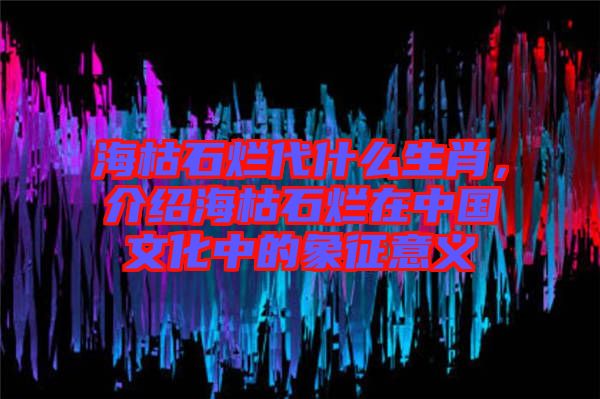 ?？菔癄€代什么生肖，介紹?？菔癄€在中國文化中的象征意義