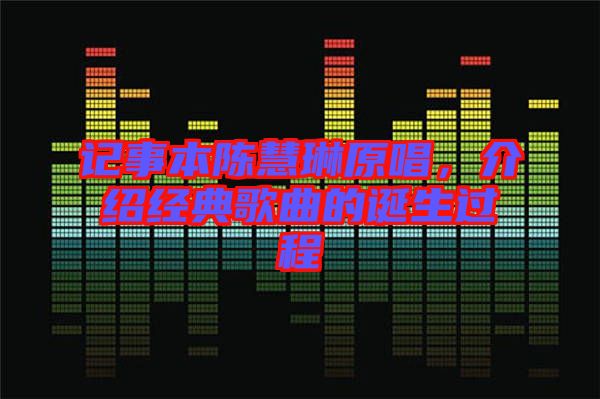 記事本陳慧琳原唱，介紹經(jīng)典歌曲的誕生過程