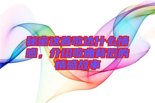 秘密這首歌達什么情感，介紹歌曲背后的情感故事