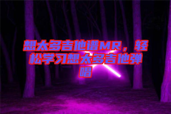 想太多吉他譜MR，輕松學(xué)習(xí)想太多吉他彈唱