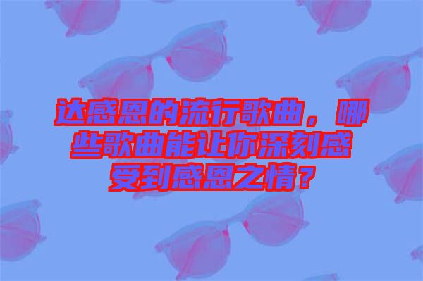 達(dá)感恩的流行歌曲，哪些歌曲能讓你深刻感受到感恩之情？