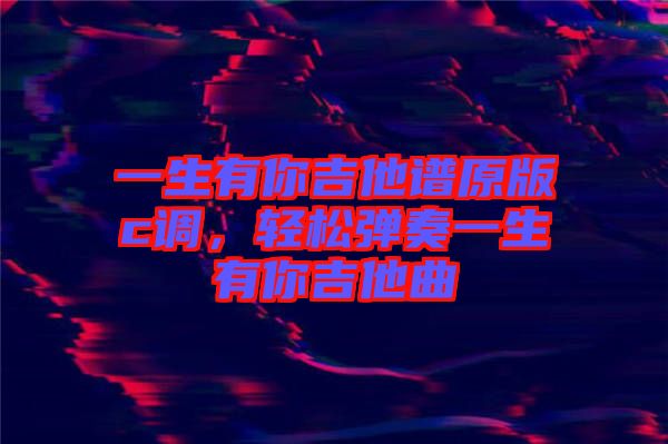 一生有你吉他譜原版c調(diào)，輕松彈奏一生有你吉他曲