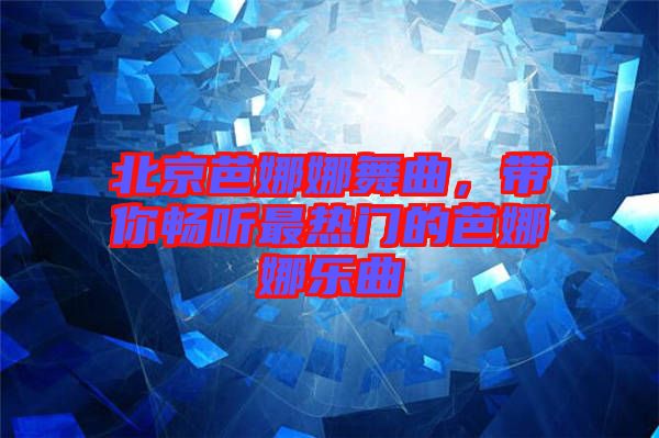 北京芭娜娜舞曲，帶你暢聽最熱門的芭娜娜樂曲