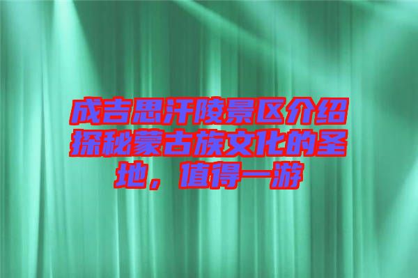 成吉思汗陵景區(qū)介紹探秘蒙古族文化的圣地，值得一游