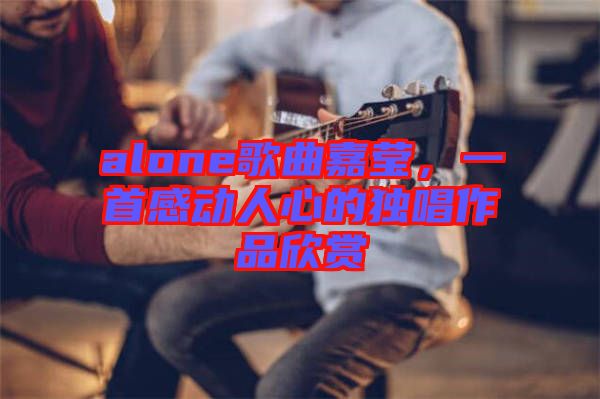 alone歌曲嘉瑩，一首感動(dòng)人心的獨(dú)唱作品欣賞