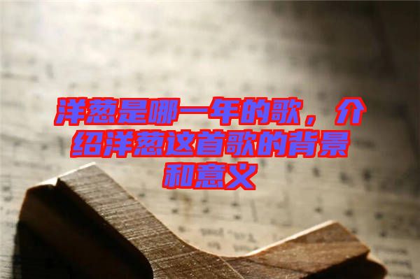 洋蔥是哪一年的歌，介紹洋蔥這首歌的背景和意義