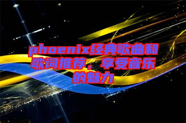 phoenix經(jīng)典歌曲和歌詞推薦，享受音樂的魅力