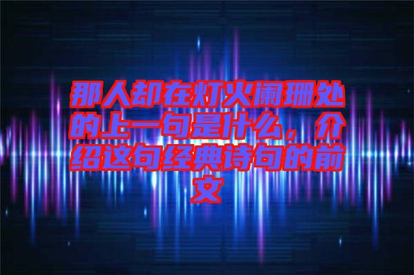 那人卻在燈火闌珊處的上一句是什么，介紹這句經(jīng)典詩句的前文