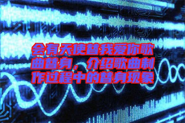 會(huì)有天使替我愛你歌曲替身，介紹歌曲制作過程中的替身現(xiàn)象