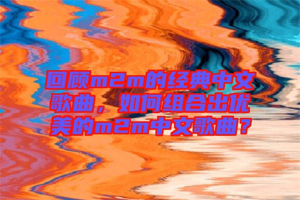 回顧m2m的經(jīng)典中文歌曲，如何組合出優(yōu)美的m2m中文歌曲？
