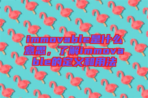 immovable是什么意思，了解immovable的定義和用法