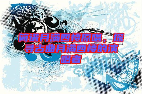 簡譜月滿西樓原唱，探尋古曲月滿西樓的演唱者