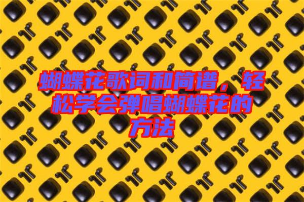 蝴蝶花歌詞和簡譜，輕松學(xué)會彈唱蝴蝶花的方法