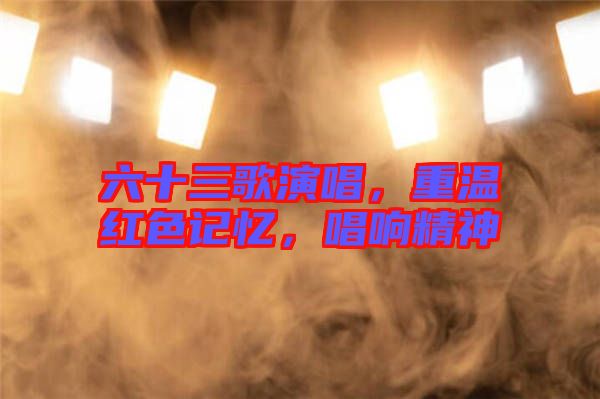 六十三歌演唱，重溫紅色記憶，唱響精神