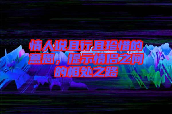 情人說且行且珍惜的意思，提示情侶之間的相處之路