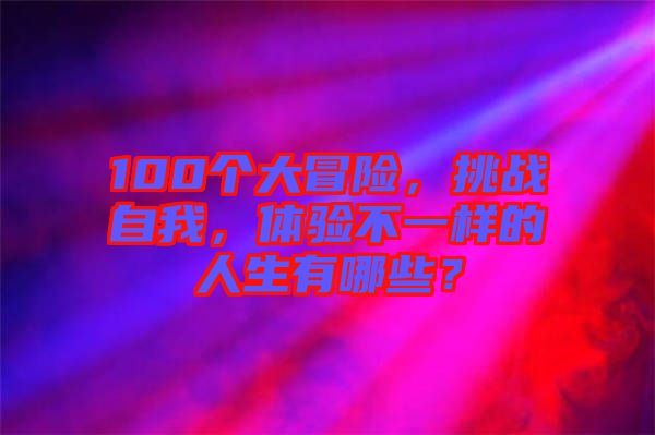 100個(gè)大冒險(xiǎn)，挑戰(zhàn)自我，體驗(yàn)不一樣的人生有哪些？