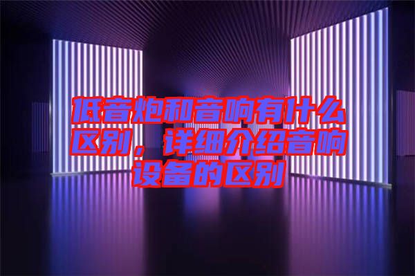 低音炮和音響有什么區(qū)別，詳細(xì)介紹音響設(shè)備的區(qū)別