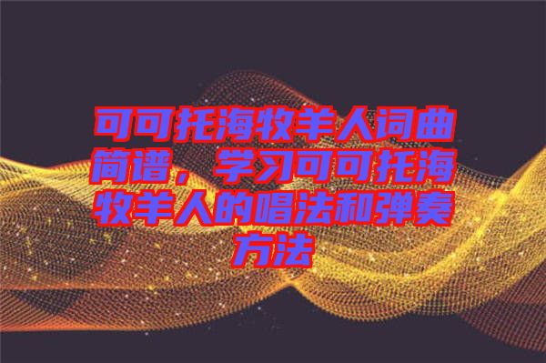 可可托海牧羊人詞曲簡譜，學習可可托海牧羊人的唱法和彈奏方法