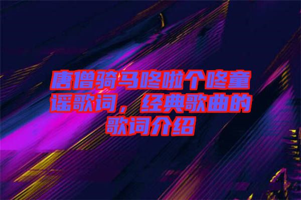 唐僧騎馬咚啦個咚童謠歌詞，經(jīng)典歌曲的歌詞介紹