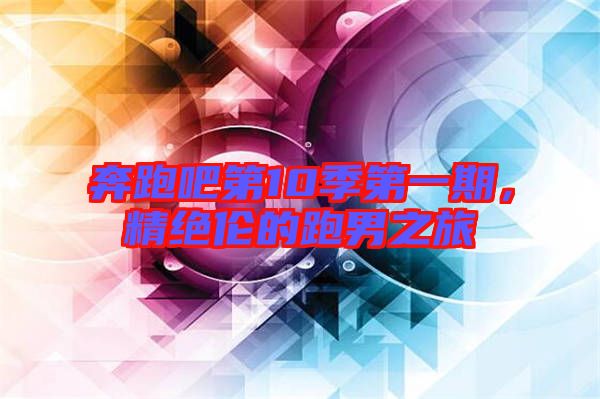 奔跑吧第10季第一期，精絕倫的跑男之旅