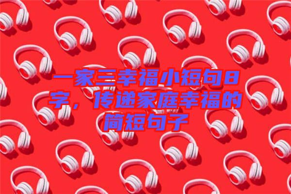 一家三幸福小短句8字，傳遞家庭幸福的簡短句子