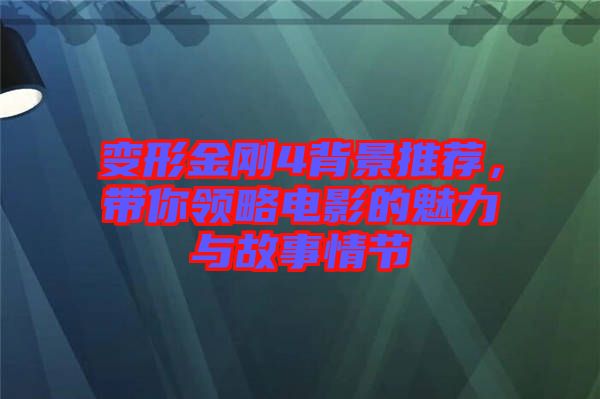變形金剛4背景推薦，帶你領(lǐng)略電影的魅力與故事情節(jié)