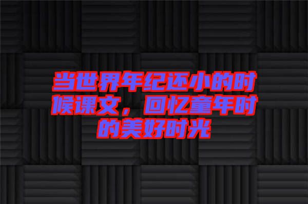 當(dāng)世界年紀(jì)還小的時(shí)候課文，回憶童年時(shí)的美好時(shí)光
