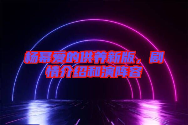 楊冪愛(ài)的供養(yǎng)新版，劇情介紹和演陣容
