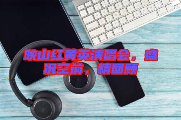 映山紅黃英演唱會，盛況空前，精回顧
